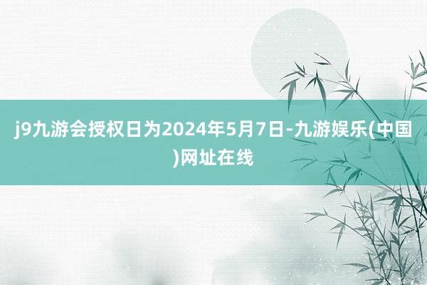 j9九游会授权日为2024年5月7日-九游娱乐(中国)网址在线