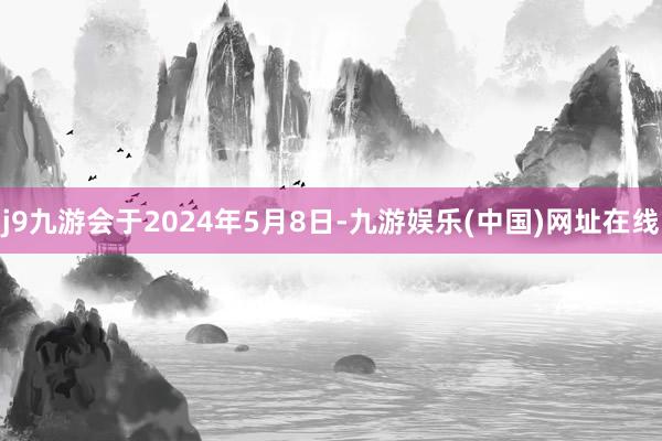 j9九游会于2024年5月8日-九游娱乐(中国)网址在线