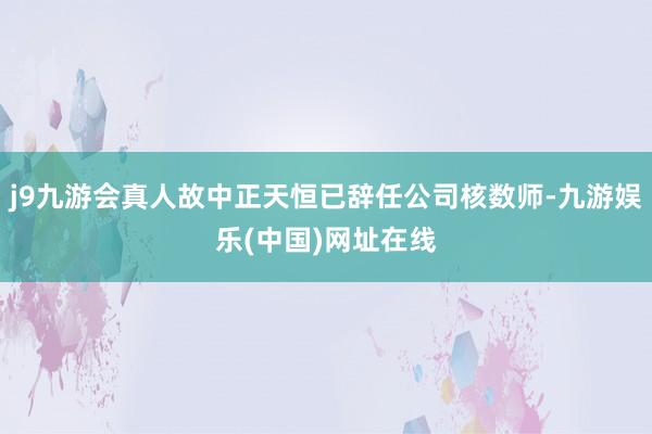 j9九游会真人故中正天恒已辞任公司核数师-九游娱乐(中国)网址在线