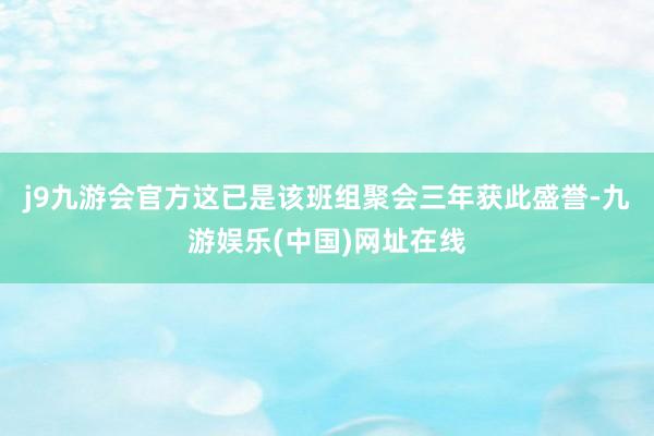 j9九游会官方这已是该班组聚会三年获此盛誉-九游娱乐(中国)网址在线