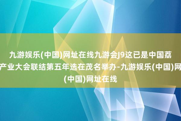 九游娱乐(中国)网址在线九游会J9这已是中国荔枝龙眼产业大会联结第五年选在茂名举办-九游娱乐(中国)网址在线