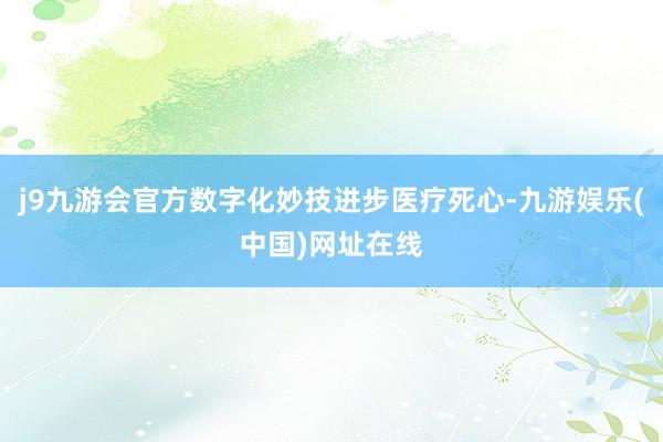 j9九游会官方数字化妙技进步医疗死心-九游娱乐(中国)网址在线