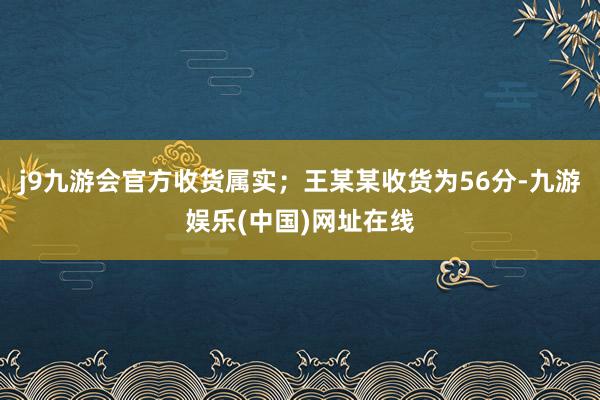 j9九游会官方收货属实；王某某收货为56分-九游娱乐(中国)网址在线