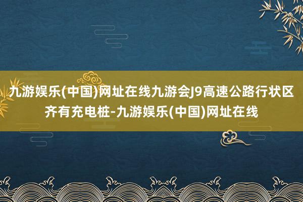 九游娱乐(中国)网址在线九游会J9高速公路行状区齐有充电桩-九游娱乐(中国)网址在线