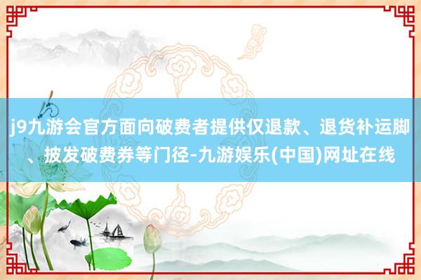 j9九游会官方面向破费者提供仅退款、退货补运脚、披发破费券等门径-九游娱乐(中国)网址在线