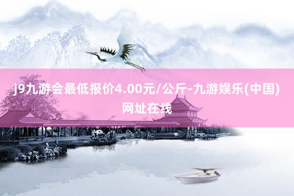 j9九游会最低报价4.00元/公斤-九游娱乐(中国)网址在线