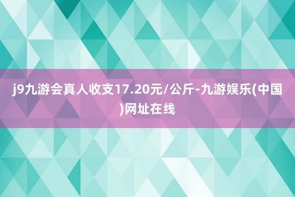 j9九游会真人收支17.20元/公斤-九游娱乐(中国)网址在线