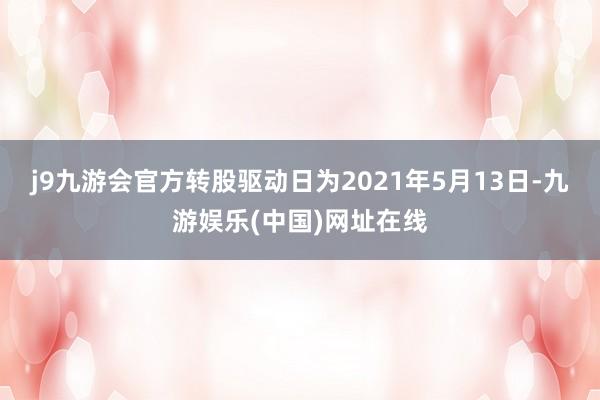 j9九游会官方转股驱动日为2021年5月13日-九游娱乐(中国)网址在线