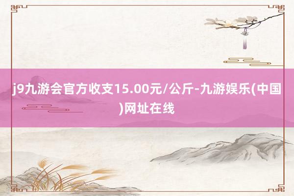 j9九游会官方收支15.00元/公斤-九游娱乐(中国)网址在线