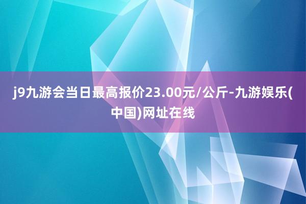 j9九游会当日最高报价23.00元/公斤-九游娱乐(中国)网址在线