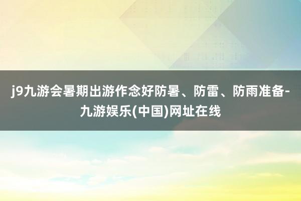 j9九游会暑期出游作念好防暑、防雷、防雨准备-九游娱乐(中国)网址在线