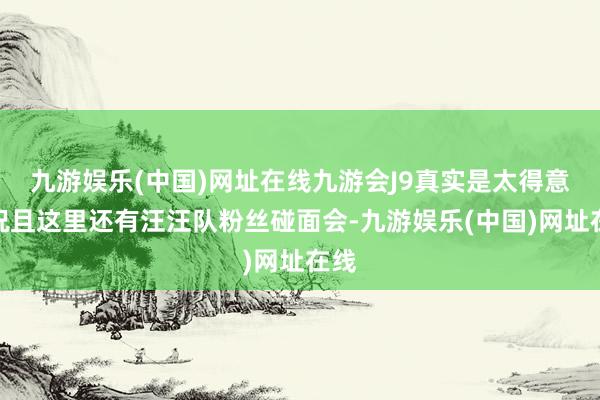 九游娱乐(中国)网址在线九游会J9真实是太得意了况且这里还有汪汪队粉丝碰面会-九游娱乐(中国)网址在线