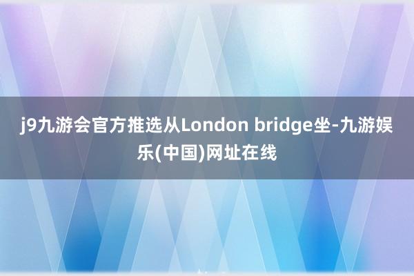 j9九游会官方推选从London bridge坐-九游娱乐(中国)网址在线