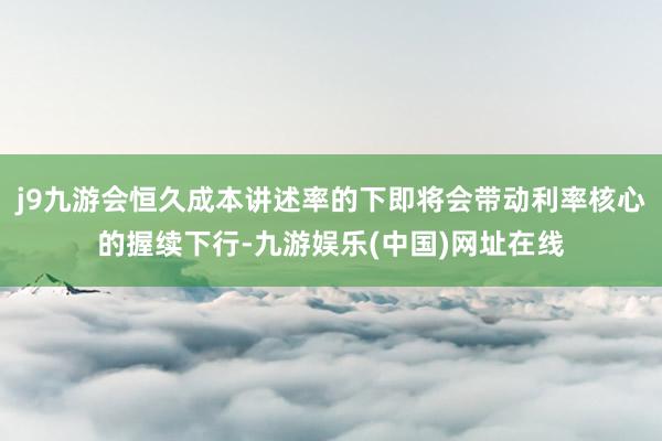 j9九游会恒久成本讲述率的下即将会带动利率核心的握续下行-九游娱乐(中国)网址在线