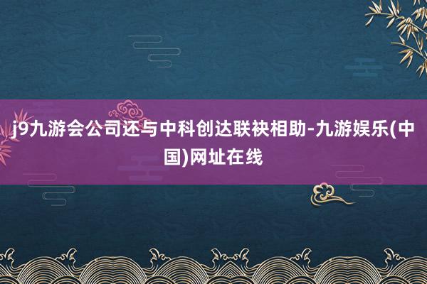 j9九游会公司还与中科创达联袂相助-九游娱乐(中国)网址在线