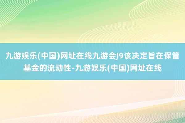 九游娱乐(中国)网址在线九游会J9该决定旨在保管基金的流动性-九游娱乐(中国)网址在线