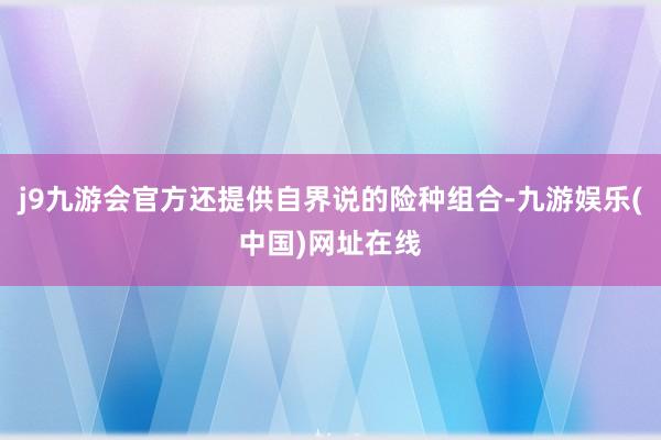 j9九游会官方还提供自界说的险种组合-九游娱乐(中国)网址在线