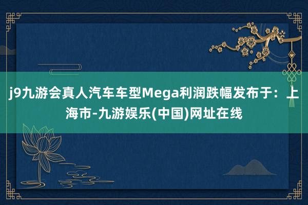 j9九游会真人汽车车型Mega利润跌幅发布于：上海市-九游娱乐(中国)网址在线