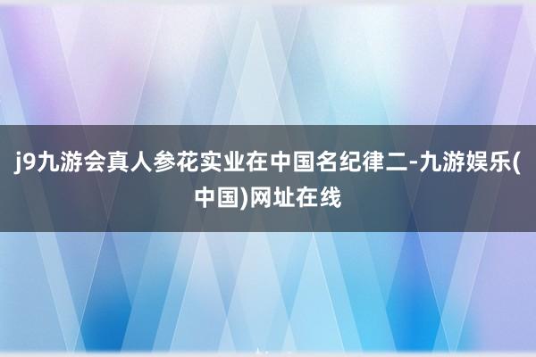 j9九游会真人参花实业在中国名纪律二-九游娱乐(中国)网址在线