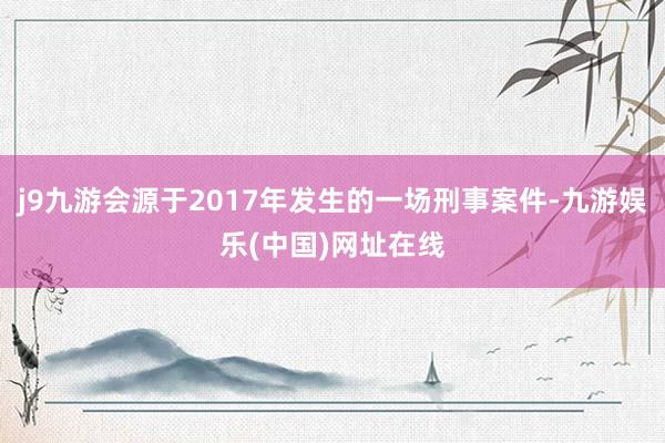 j9九游会源于2017年发生的一场刑事案件-九游娱乐(中国)网址在线