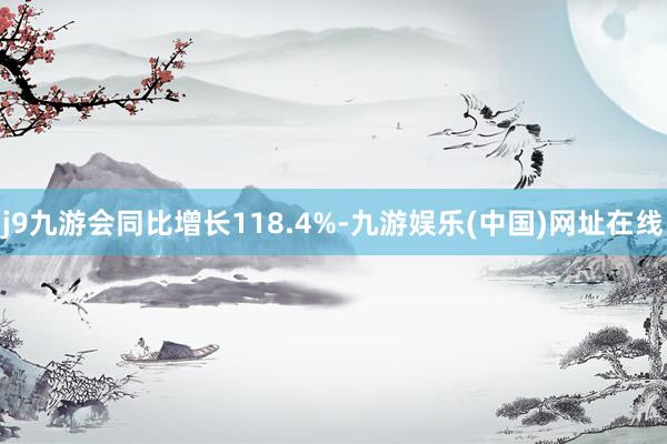 j9九游会同比增长118.4%-九游娱乐(中国)网址在线