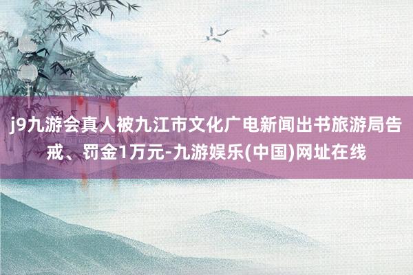 j9九游会真人被九江市文化广电新闻出书旅游局告戒、罚金1万元-九游娱乐(中国)网址在线