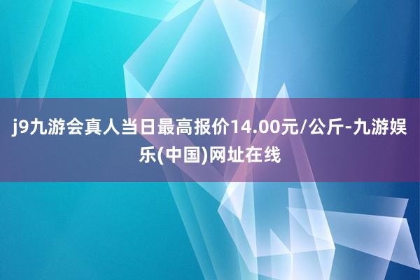 j9九游会真人当日最高报价14.00元/公斤-九游娱乐(中国)网址在线