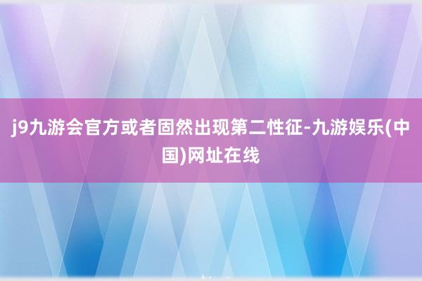 j9九游会官方或者固然出现第二性征-九游娱乐(中国)网址在线