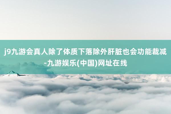 j9九游会真人除了体质下落除外肝脏也会功能裁减-九游娱乐(中国)网址在线