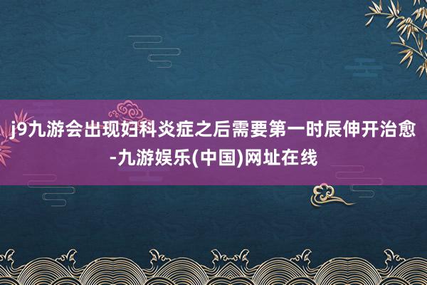 j9九游会出现妇科炎症之后需要第一时辰伸开治愈-九游娱乐(中国)网址在线