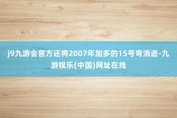 j9九游会官方还将2007年加多的15号弯消逝-九游娱乐(中国)网址在线