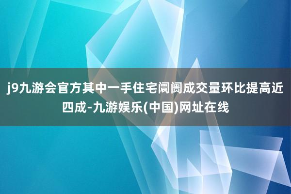 j9九游会官方其中一手住宅阛阓成交量环比提高近四成-九游娱乐(中国)网址在线