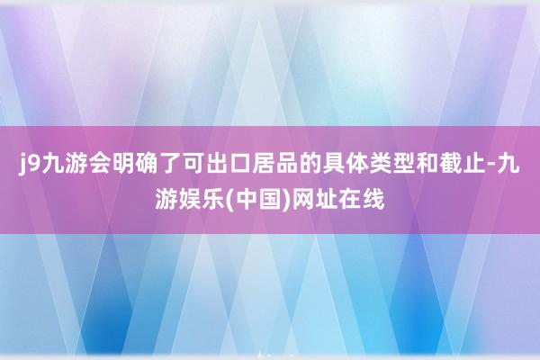 j9九游会明确了可出口居品的具体类型和截止-九游娱乐(中国)网址在线