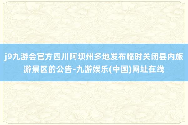 j9九游会官方四川阿坝州多地发布临时关闭县内旅游景区的公告-九游娱乐(中国)网址在线