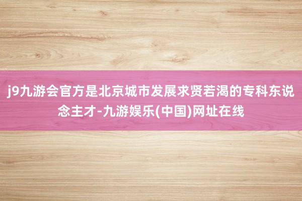 j9九游会官方是北京城市发展求贤若渴的专科东说念主才-九游娱乐(中国)网址在线