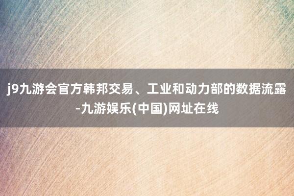 j9九游会官方韩邦交易、工业和动力部的数据流露-九游娱乐(中国)网址在线