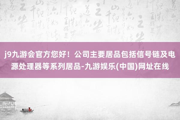 j9九游会官方您好！公司主要居品包括信号链及电源处理器等系列居品-九游娱乐(中国)网址在线