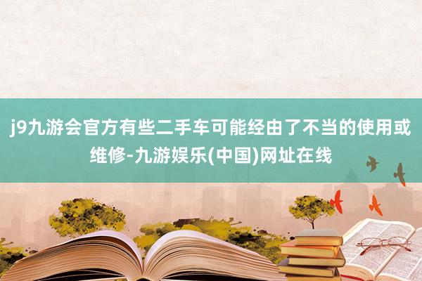 j9九游会官方有些二手车可能经由了不当的使用或维修-九游娱乐(中国)网址在线