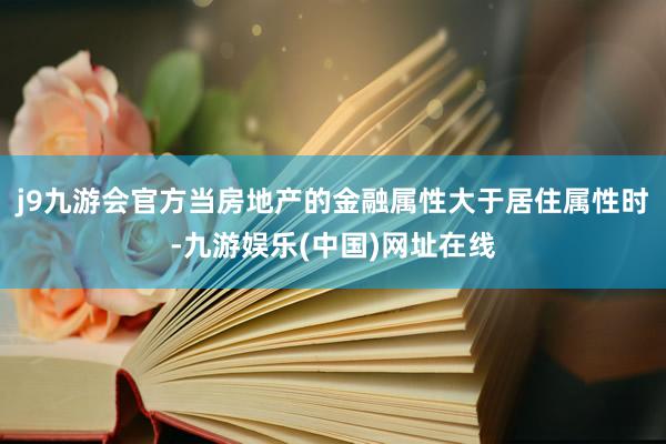 j9九游会官方当房地产的金融属性大于居住属性时-九游娱乐(中国)网址在线