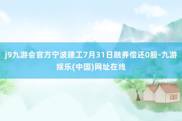 j9九游会官方宁波建工7月31日融券偿还0股-九游娱乐(中国)网址在线