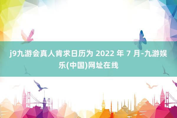 j9九游会真人肯求日历为 2022 年 7 月-九游娱乐(中国)网址在线