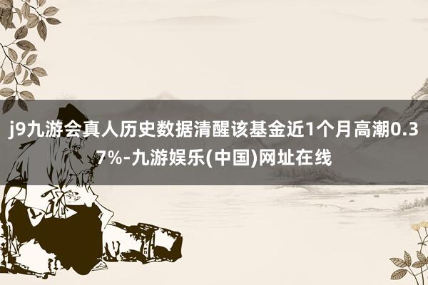 j9九游会真人历史数据清醒该基金近1个月高潮0.37%-九游娱乐(中国)网址在线