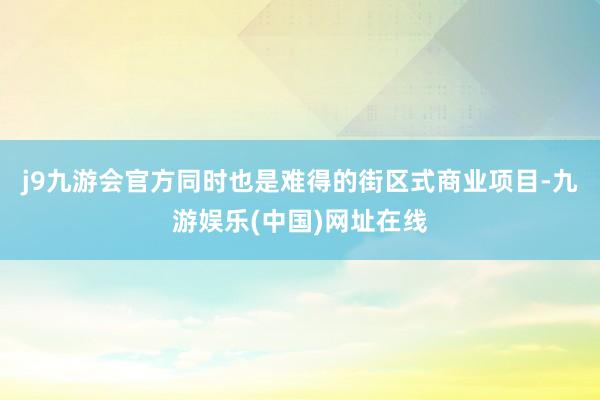 j9九游会官方同时也是难得的街区式商业项目-九游娱乐(中国)网址在线