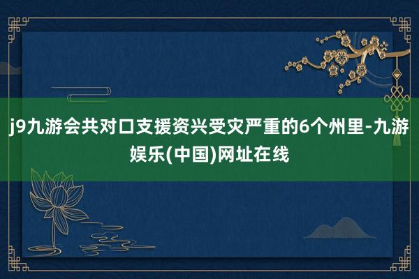 j9九游会共对口支援资兴受灾严重的6个州里-九游娱乐(中国)网址在线