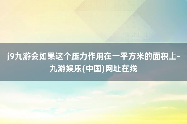 j9九游会如果这个压力作用在一平方米的面积上-九游娱乐(中国)网址在线