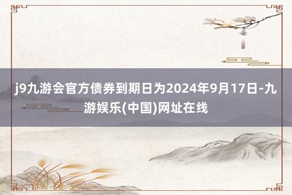 j9九游会官方债券到期日为2024年9月17日-九游娱乐(中国)网址在线