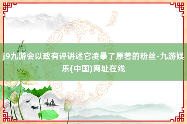 j9九游会以致有评讲述它凌暴了原著的粉丝-九游娱乐(中国)网址在线