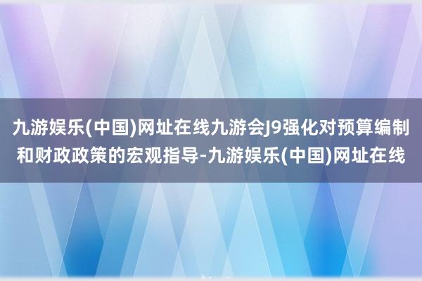 九游娱乐(中国)网址在线九游会J9强化对预算编制和财政政策的宏观指导-九游娱乐(中国)网址在线