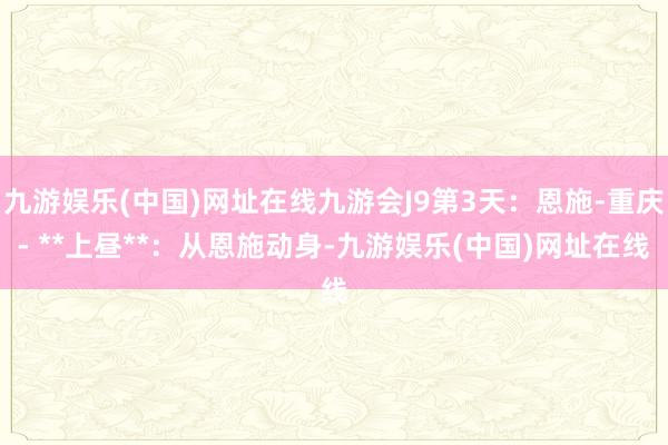 九游娱乐(中国)网址在线九游会J9第3天：恩施-重庆- **上昼**：从恩施动身-九游娱乐(中国)网址在线