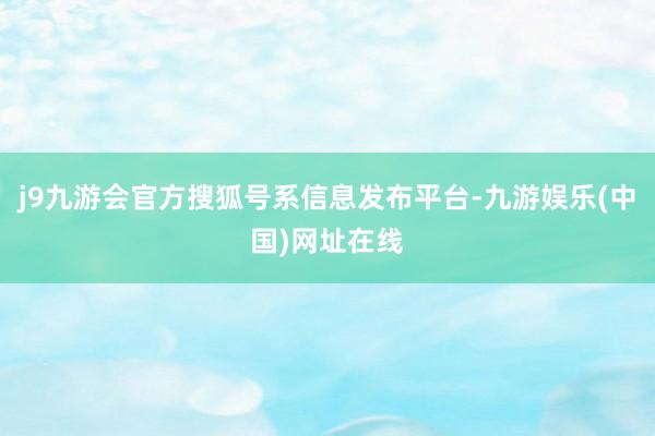 j9九游会官方搜狐号系信息发布平台-九游娱乐(中国)网址在线